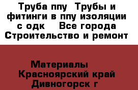 Труба ппу. Трубы и фитинги в ппу изоляции с одк. - Все города Строительство и ремонт » Материалы   . Красноярский край,Дивногорск г.